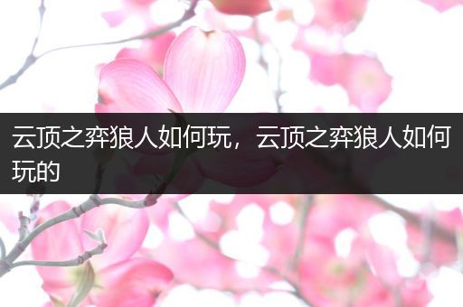 云顶之弈狼人如何玩，云顶之弈狼人如何玩的