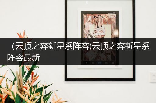 （云顶之弈新星系阵容)云顶之弈新星系阵容最新