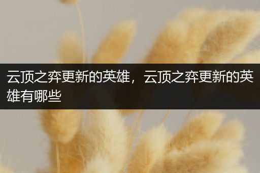 云顶之弈更新的英雄，云顶之弈更新的英雄有哪些