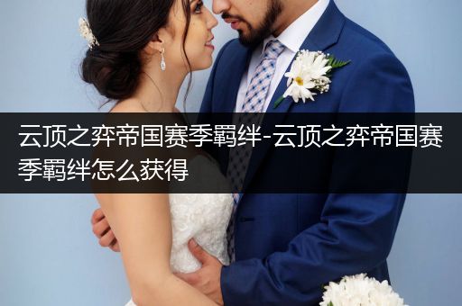 云顶之弈帝国赛季羁绊-云顶之弈帝国赛季羁绊怎么获得