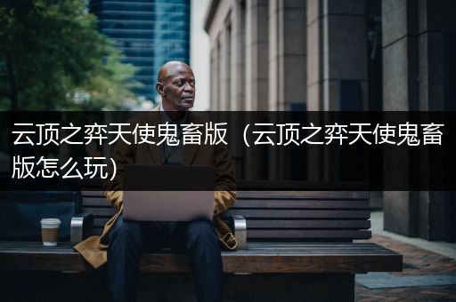 云顶之弈天使鬼畜版（云顶之弈天使鬼畜版怎么玩）