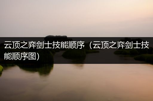 云顶之弈剑士技能顺序（云顶之弈剑士技能顺序图）