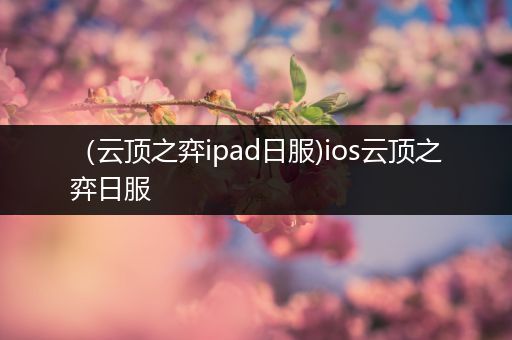 （云顶之弈ipad日服)ios云顶之弈日服