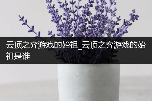 云顶之弈游戏的始祖_云顶之弈游戏的始祖是谁
