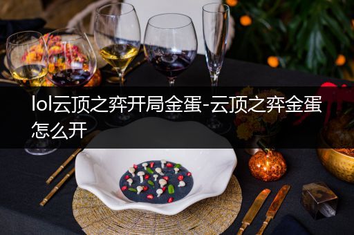 lol云顶之弈开局金蛋-云顶之弈金蛋怎么开