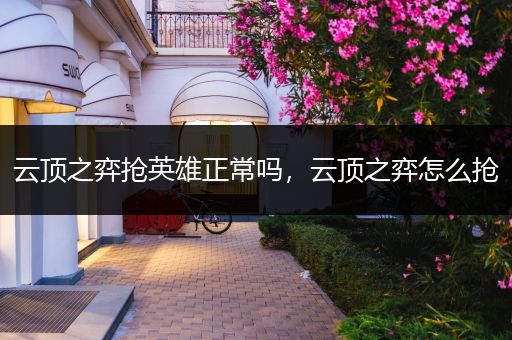 云顶之弈抢英雄正常吗，云顶之弈怎么抢