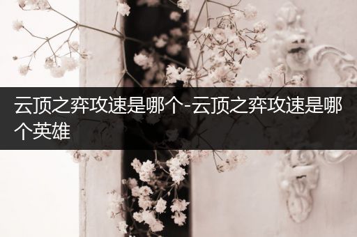 云顶之弈攻速是哪个-云顶之弈攻速是哪个英雄