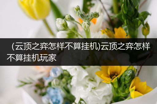 （云顶之弈怎样不算挂机)云顶之弈怎样不算挂机玩家