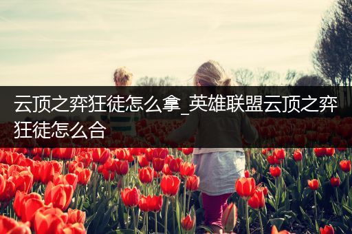 云顶之弈狂徒怎么拿_英雄联盟云顶之弈狂徒怎么合