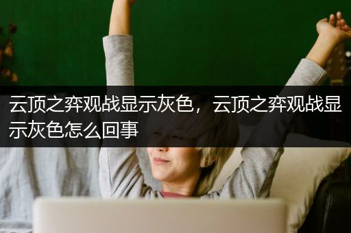云顶之弈观战显示灰色，云顶之弈观战显示灰色怎么回事