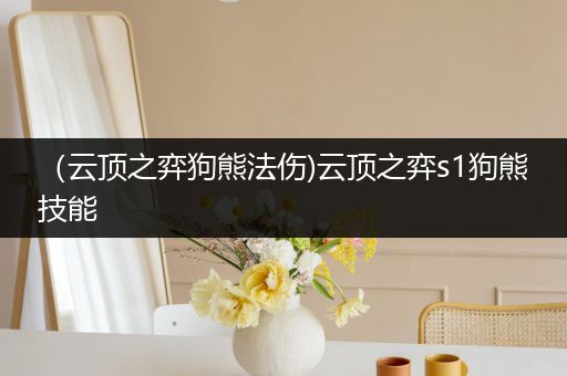（云顶之弈狗熊法伤)云顶之弈s1狗熊技能