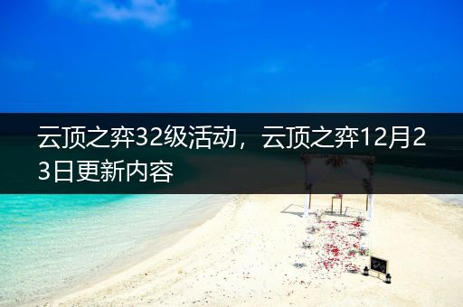 云顶之弈32级活动，云顶之弈12月23日更新内容