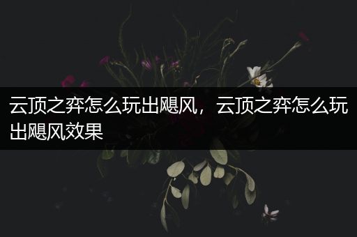 云顶之弈怎么玩出飓风，云顶之弈怎么玩出飓风效果