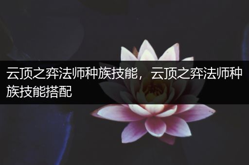 云顶之弈法师种族技能，云顶之弈法师种族技能搭配