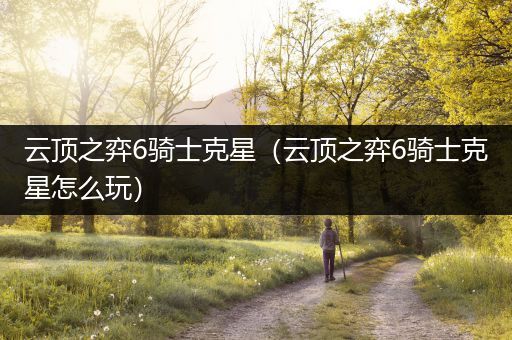 云顶之弈6骑士克星（云顶之弈6骑士克星怎么玩）