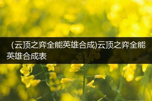 （云顶之弈全能英雄合成)云顶之弈全能英雄合成表