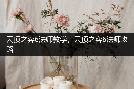 云顶之弈6法师教学，云顶之弈6法师攻略