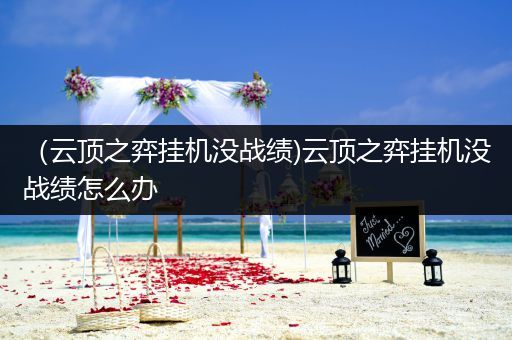（云顶之弈挂机没战绩)云顶之弈挂机没战绩怎么办
