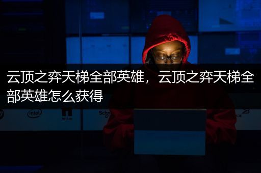 云顶之弈天梯全部英雄，云顶之弈天梯全部英雄怎么获得