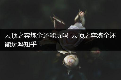 云顶之弈炼金还能玩吗_云顶之弈炼金还能玩吗知乎