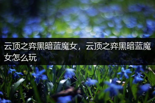 云顶之弈黑暗蓝魔女，云顶之弈黑暗蓝魔女怎么玩
