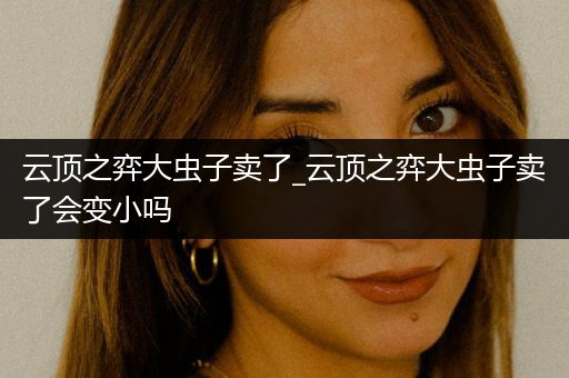 云顶之弈大虫子卖了_云顶之弈大虫子卖了会变小吗