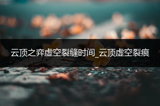 云顶之弈虚空裂缝时间_云顶虚空裂痕