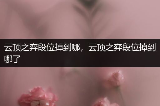 云顶之弈段位掉到哪，云顶之弈段位掉到哪了