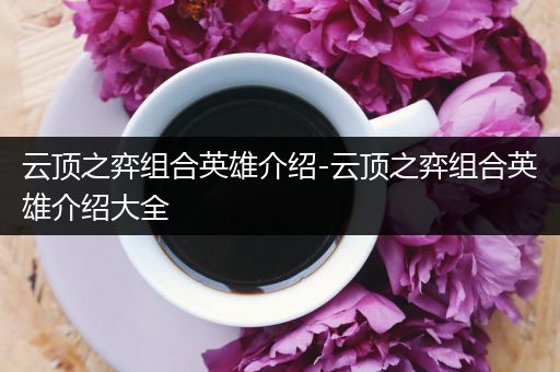 云顶之弈组合英雄介绍-云顶之弈组合英雄介绍大全