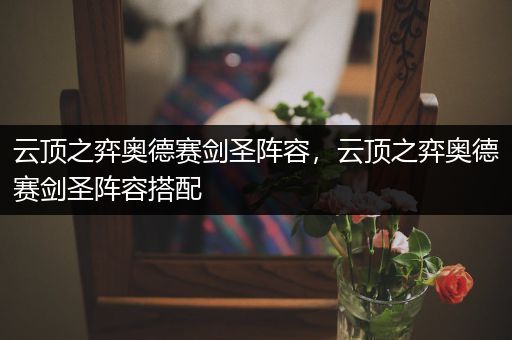 云顶之弈奥德赛剑圣阵容，云顶之弈奥德赛剑圣阵容搭配