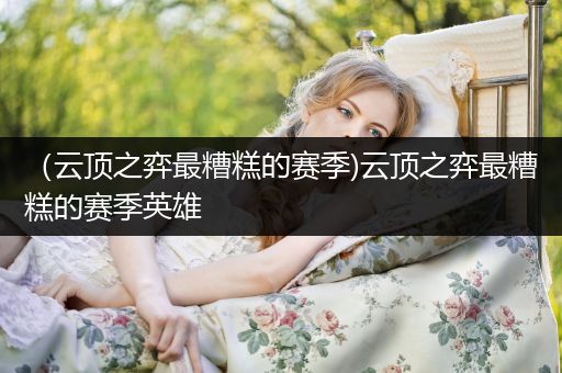 （云顶之弈最糟糕的赛季)云顶之弈最糟糕的赛季英雄