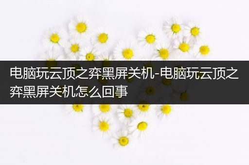 电脑玩云顶之弈黑屏关机-电脑玩云顶之弈黑屏关机怎么回事