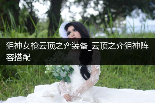 狙神女枪云顶之弈装备_云顶之弈狙神阵容搭配