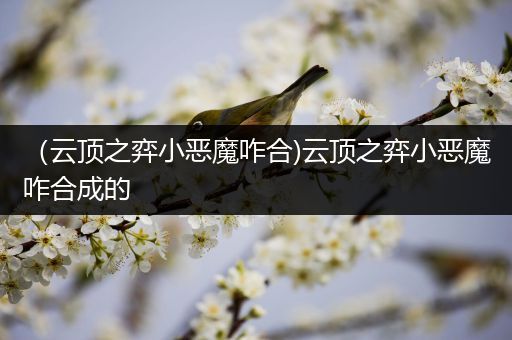 （云顶之弈小恶魔咋合)云顶之弈小恶魔咋合成的