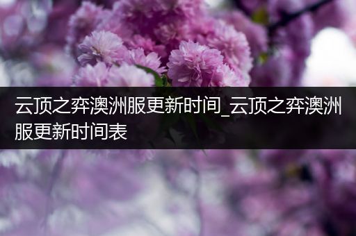 云顶之弈澳洲服更新时间_云顶之弈澳洲服更新时间表