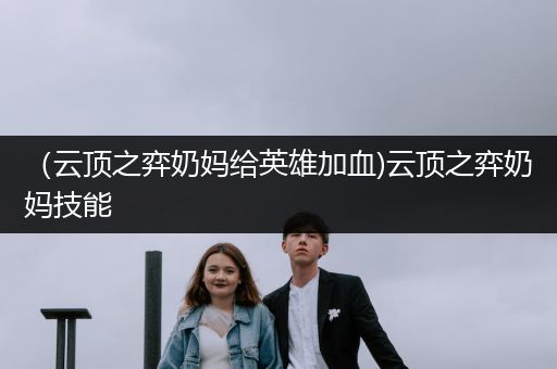 （云顶之弈奶妈给英雄加血)云顶之弈奶妈技能