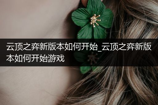 云顶之弈新版本如何开始_云顶之弈新版本如何开始游戏