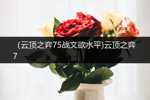 （云顶之弈75战文欲水平)云顶之弈 7