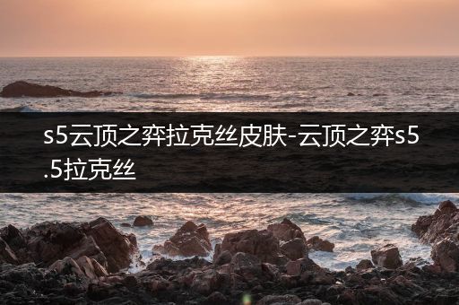 s5云顶之弈拉克丝皮肤-云顶之弈s5.5拉克丝