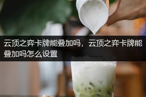 云顶之弈卡牌能叠加吗，云顶之弈卡牌能叠加吗怎么设置