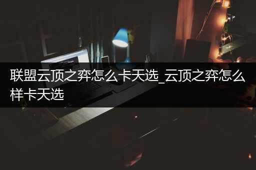 联盟云顶之弈怎么卡天选_云顶之弈怎么样卡天选