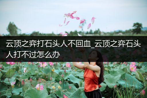 云顶之弈打石头人不回血_云顶之弈石头人打不过怎么办