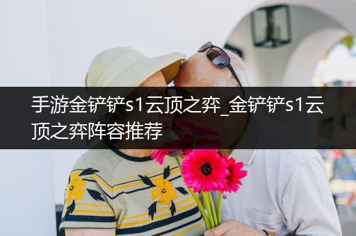 手游金铲铲s1云顶之弈_金铲铲s1云顶之弈阵容推荐