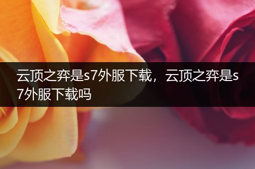 云顶之弈是s7外服下载，云顶之弈是s7外服下载吗