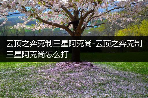 云顶之弈克制三星阿克尚-云顶之弈克制三星阿克尚怎么打