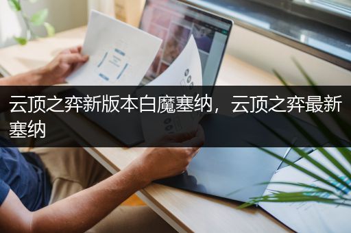 云顶之弈新版本白魔塞纳，云顶之弈最新塞纳