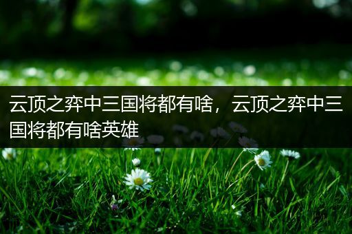 云顶之弈中三国将都有啥，云顶之弈中三国将都有啥英雄
