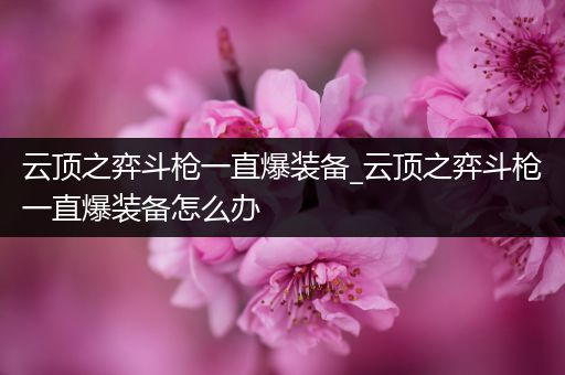云顶之弈斗枪一直爆装备_云顶之弈斗枪一直爆装备怎么办