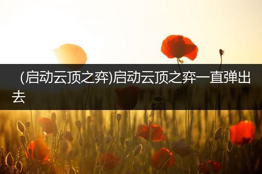 （启动云顶之弈)启动云顶之弈一直弹出去