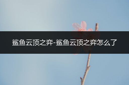 鲨鱼云顶之弈-鲨鱼云顶之弈怎么了